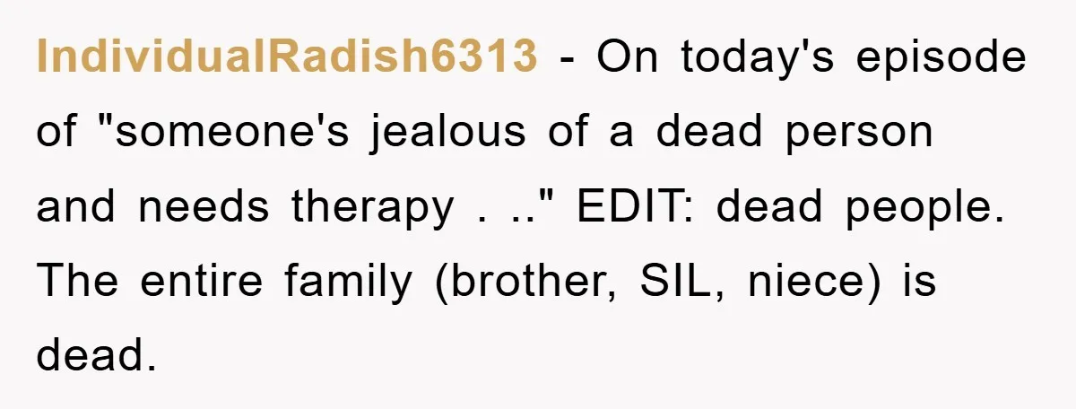 IndividualRadish6313 − On today's episode of "someone's jealous of a dead person and needs therapy . .." EDIT: dead people. The entire family (brother, SIL, niece) is dead.
