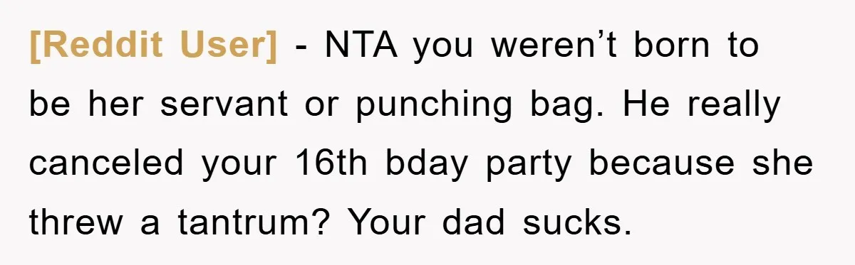 [Reddit User] − NTA you weren’t born to be her servant or punching bag. He really canceled your 16th bday party because she threw a tantrum? Your dad sucks.