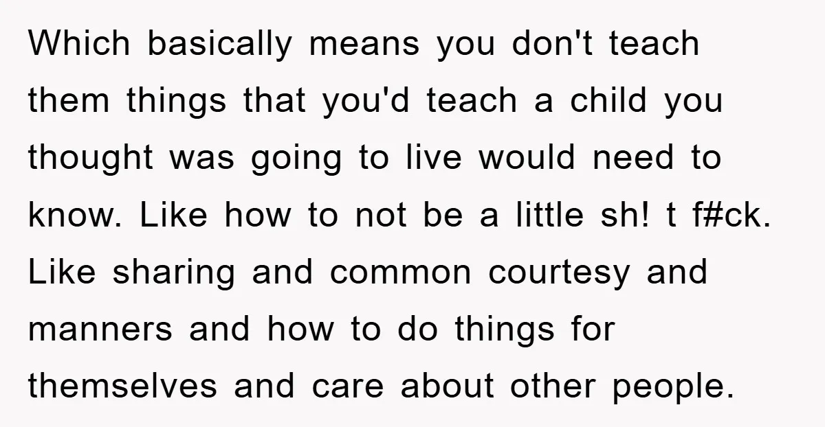 Which basically means you don't teach them things that you'd teach a child you thought was going to live would need to know. Like how to not be a little...
