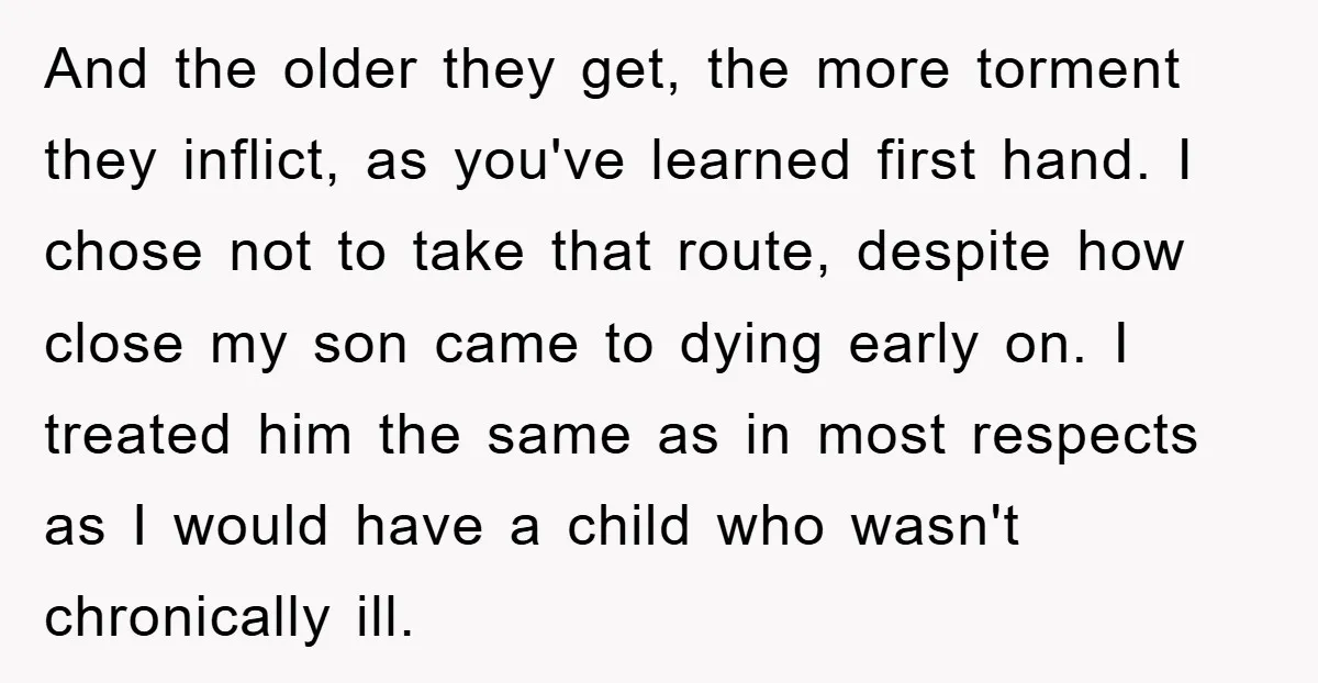 And the older they get, the more torment they inflict, as you've learned first hand. I chose not to take that route, despite how close my son came to dying...