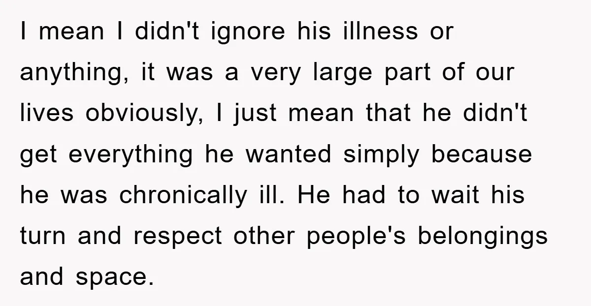 I mean I didn't ignore his illness or anything, it was a very large part of our lives obviously, I just mean that he didn't get everything he wanted simply...