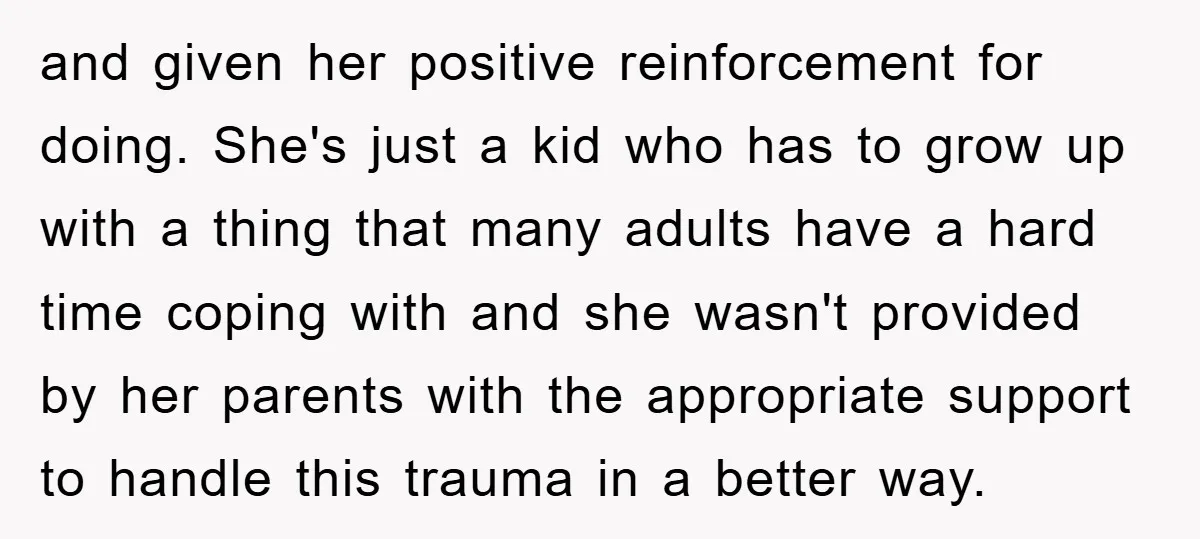 and given her positive reinforcement for doing. She's just a kid who has to grow up with a thing that many adults have a hard time coping with and she...