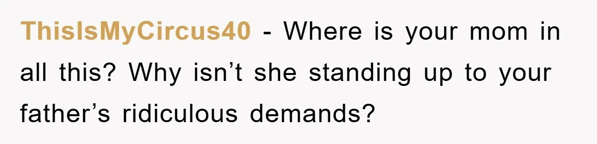 ThisIsMyCircus40 − Where is your mom in all this? Why isn’t she standing up to your father’s ridiculous demands?
