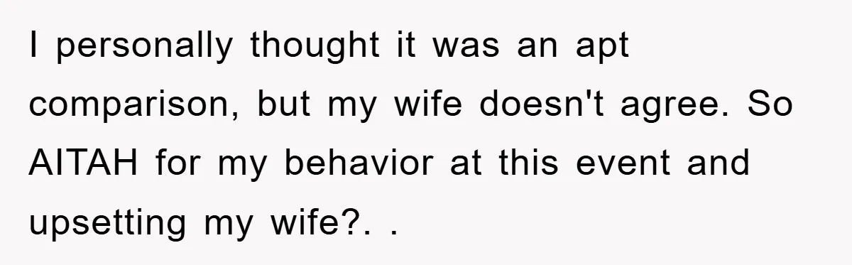 I personally thought it was an apt comparison, but my wife doesn't agree. So AITAH for my behavior at this event and upsetting my wife?. ​.