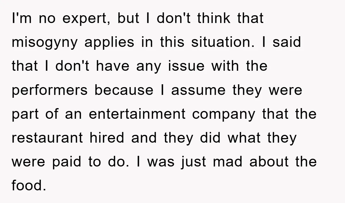 I'm no expert, but I don't think that misogyny applies in this situation. I said that I don't have any issue with the performers because I assume they were part...