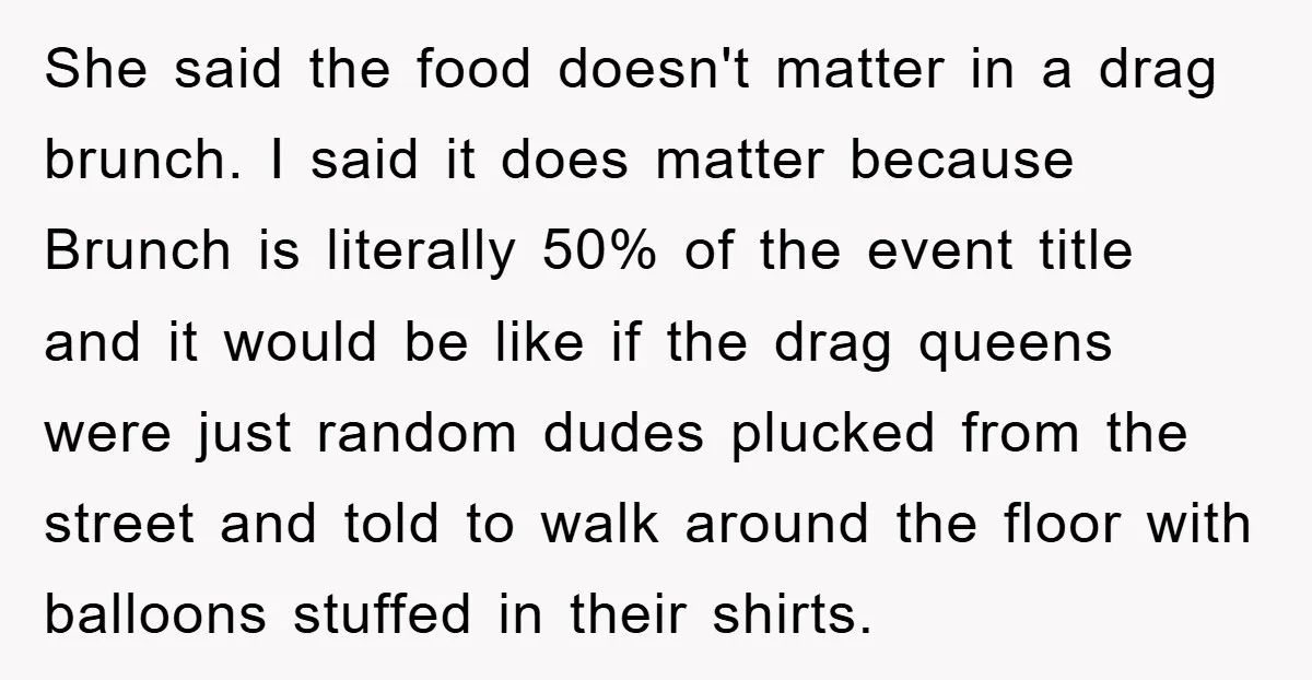 She said the food doesn't matter in a drag brunch. I said it does matter because Brunch is literally 50% of the event title and it would be like if...