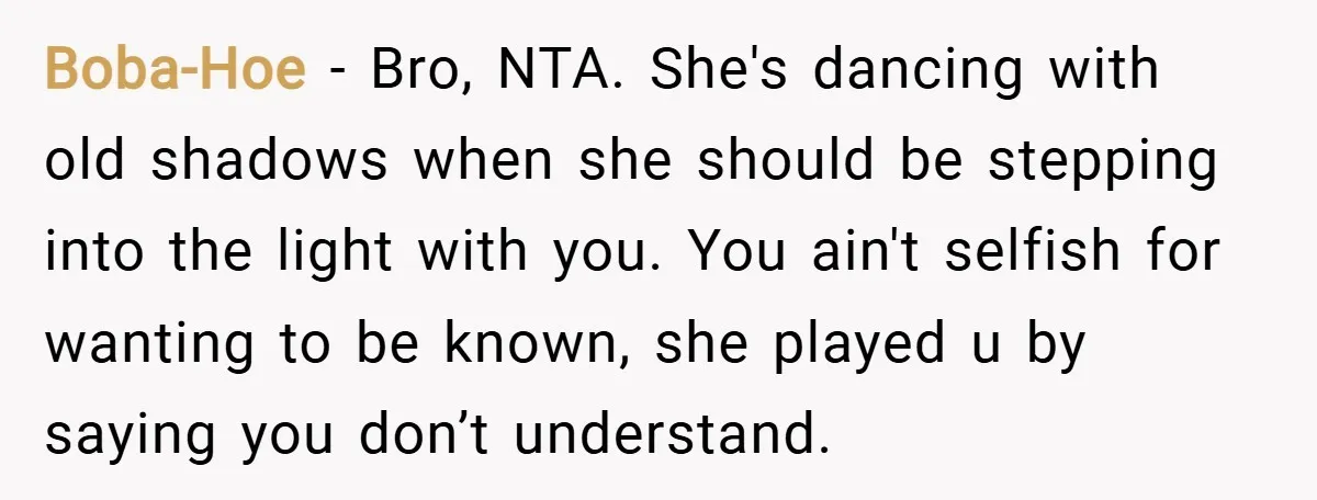Boba-Hoe − Bro, NTA. She's dancing with old shadows when she should be stepping into the light with you. You ain't selfish for wanting to be known, she played u...