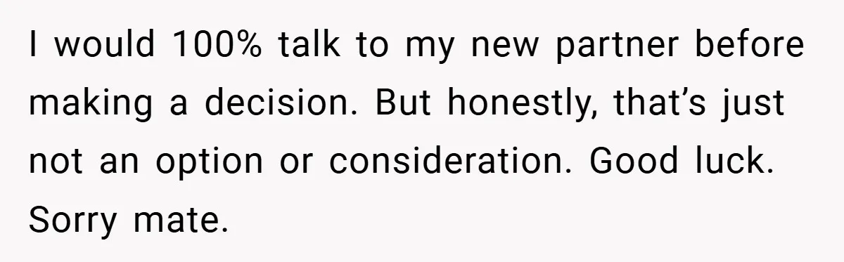 I would 100% talk to my new partner before making a decision. But honestly, that’s just not an option or consideration. Good luck. Sorry mate.