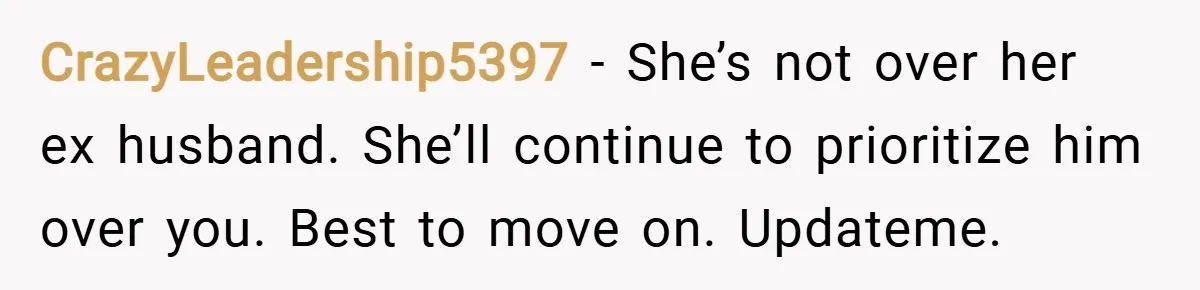 CrazyLeadership5397 − She’s not over her ex husband. She’ll continue to prioritize him over you. Best to move on. Updateme.