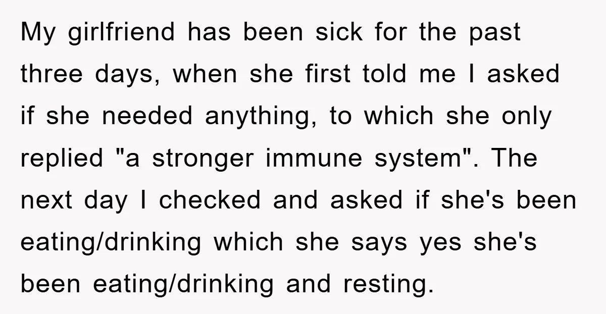 My girlfriend has been sick for the past three days, when she first told me I asked if she needed anything, to which she only replied "a stronger immune system"....