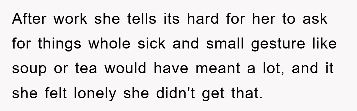 After work she tells its hard for her to ask for things whole sick and small gesture like soup or tea would have meant a lot, and it she felt...