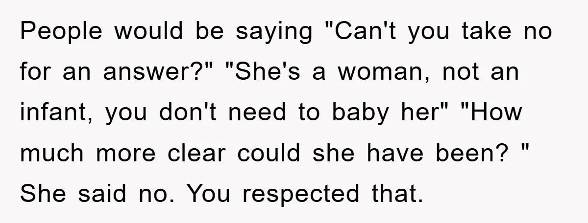 People would be saying "Can't you take no for an answer?" "She's a woman, not an infant, you don't need to baby her" "How much more clear could she have...