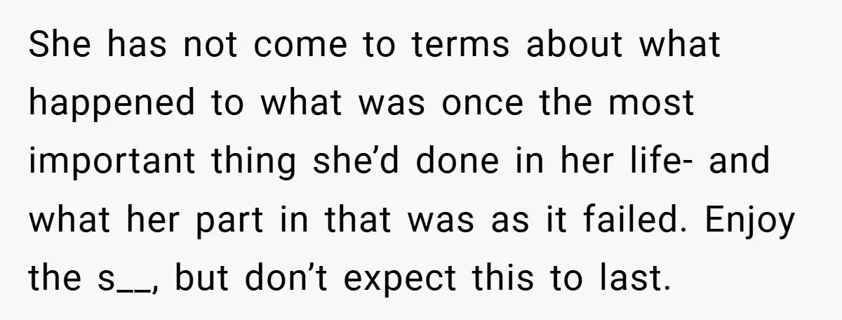 She has not come to terms about what happened to what was once the most important thing she’d done in her life- and what her part in that was as...
