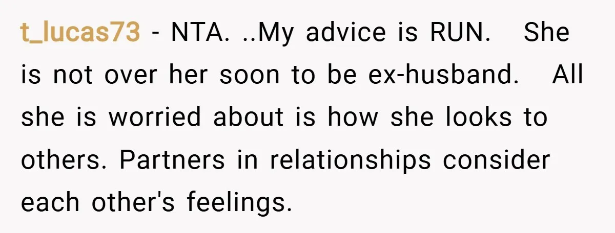 t_lucas73 − NTA. ..My advice is RUN. She is not over her soon to be ex-husband. All she is worried about is how she looks to others. Partners in relationships...