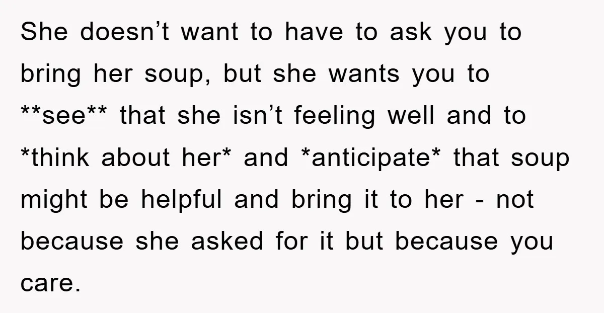 She doesn’t want to have to ask you to bring her soup, but she wants you to **see** that she isn’t feeling well and to *think about her* and *anticipate*...