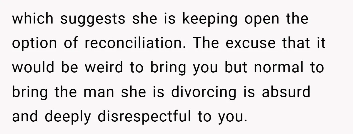 which suggests she is keeping open the option of reconciliation. The excuse that it would be weird to bring you but normal to bring the man she is divorcing is...