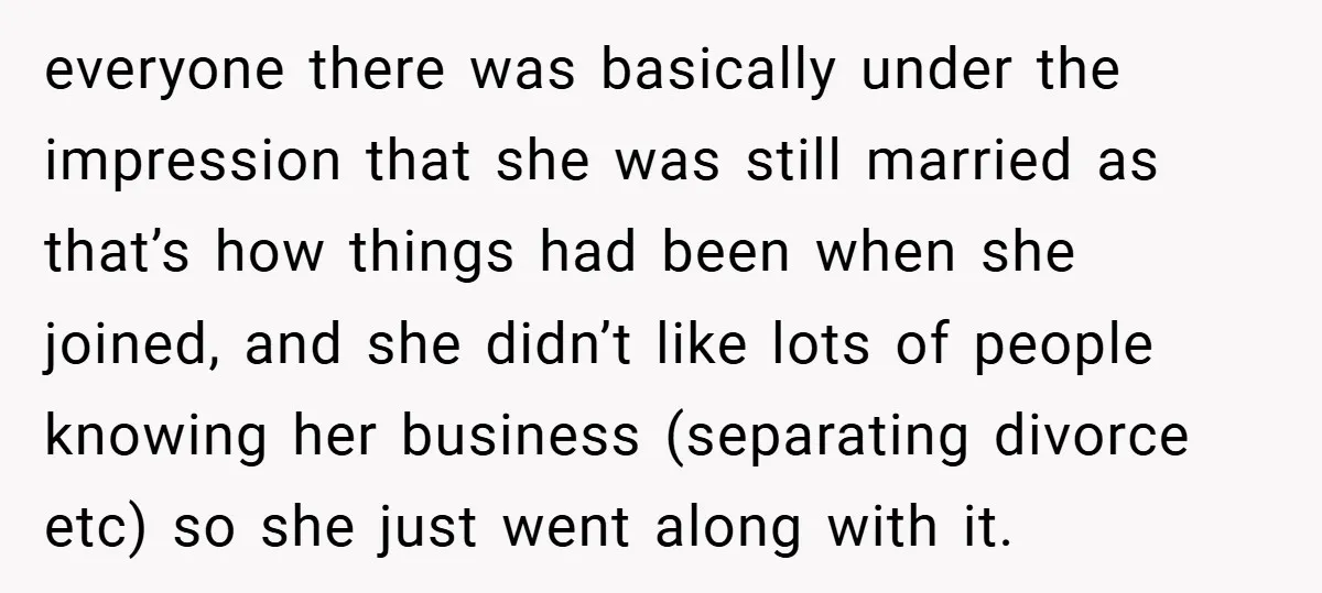 everyone there was basically under the impression that she was still married as that’s how things had been when she joined, and she didn’t like lots of people knowing her...