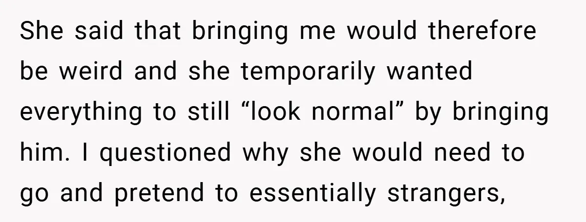 She said that bringing me would therefore be weird and she temporarily wanted everything to still “look normal” by bringing him. I questioned why she would need to go and...