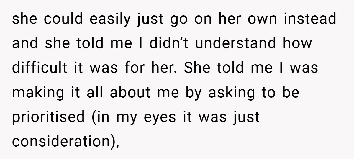 she could easily just go on her own instead and she told me I didn’t understand how difficult it was for her. She told me I was making it all...