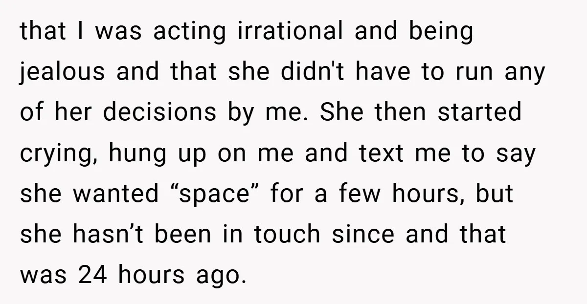 that I was acting irrational and being jealous and that she didn't have to run any of her decisions by me. She then started crying, hung up on me and...
