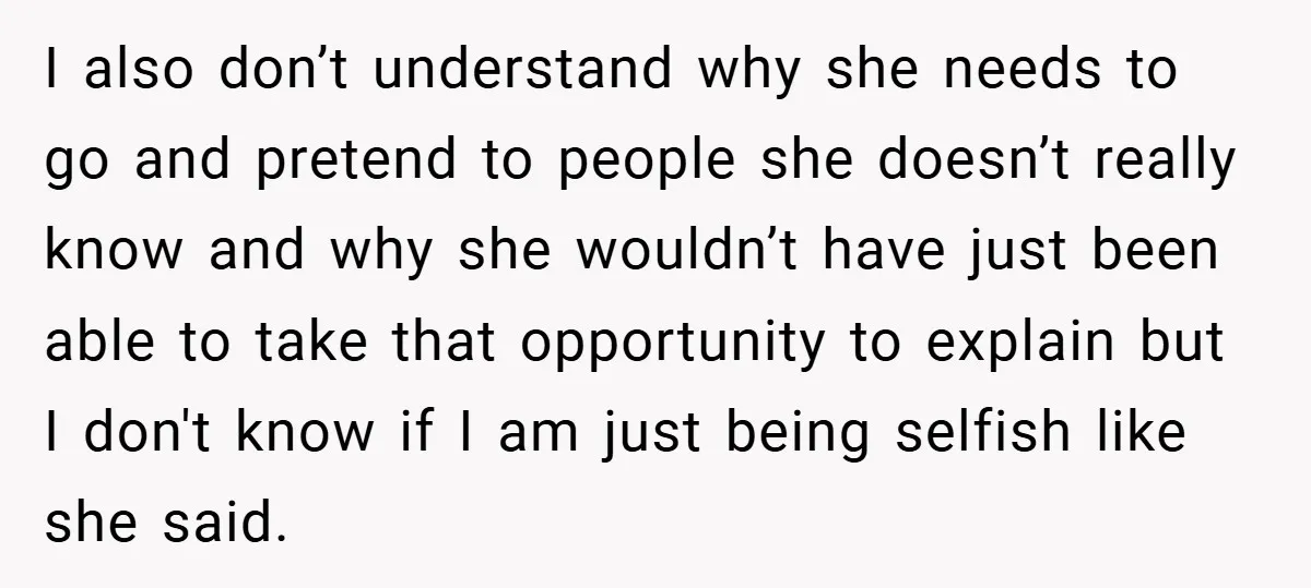 I also don’t understand why she needs to go and pretend to people she doesn’t really know and why she wouldn’t have just been able to take that opportunity to...