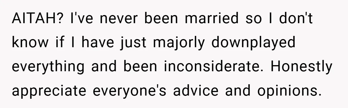 AITAH? I've never been married so I don't know if I have just majorly downplayed everything and been inconsiderate. Honestly appreciate everyone's advice and opinions.