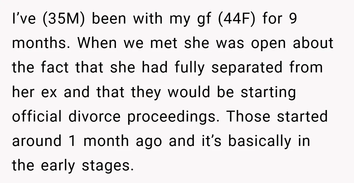 I’ve (35M) been with my gf (44F) for 9 months. When we met she was open about the fact that she had fully separated from her ex and that they...