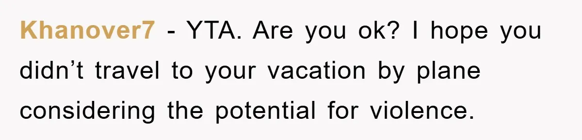 Khanover7 - YTA. Are you ok? I hope you didn’t travel to your vacation by plane considering the potential for violence.