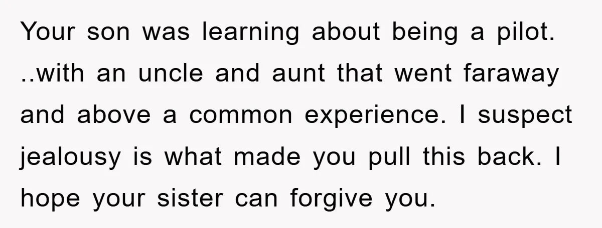 Your son was learning about being a pilot. ..with an uncle and aunt that went faraway and above a common experience. I suspect jealousy is what made you pull this...