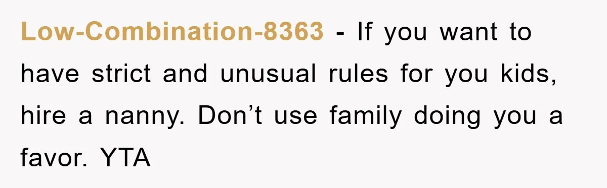 Low-Combination-8363 - If you want to have strict and unusual rules for you kids, hire a nanny. Don’t use family doing you a favor. YTA
