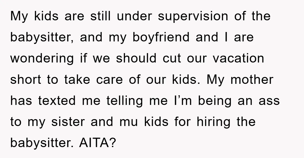 My kids are still under supervision of the babysitter, and my boyfriend and I are wondering if we should cut our vacation short to take care of our kids. My...