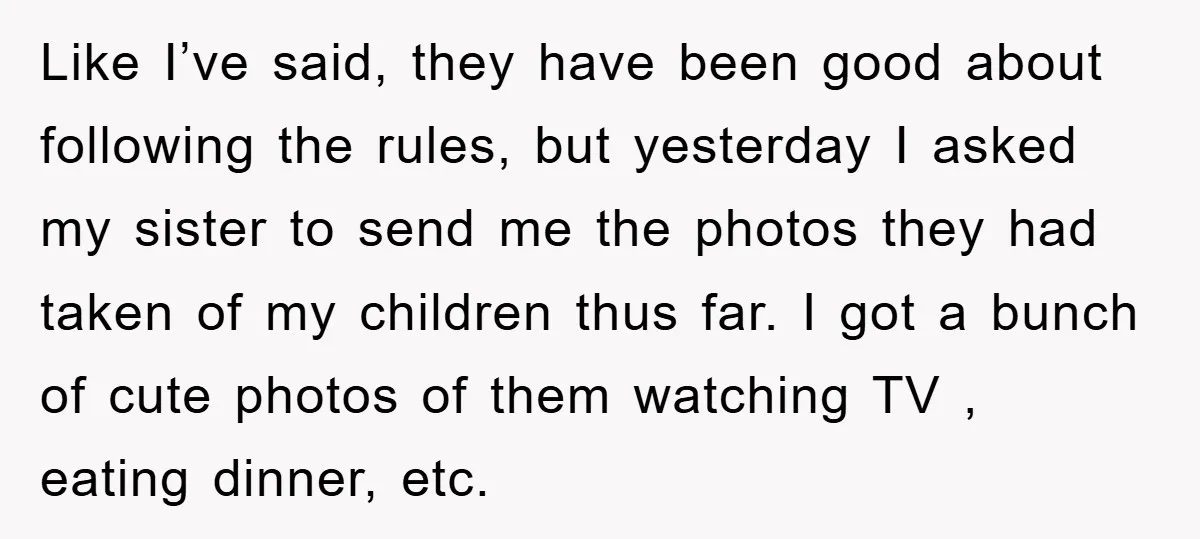 Like I’ve said, they have been good about following the rules, but yesterday I asked my sister to send me the photos they had taken of my children thus far....