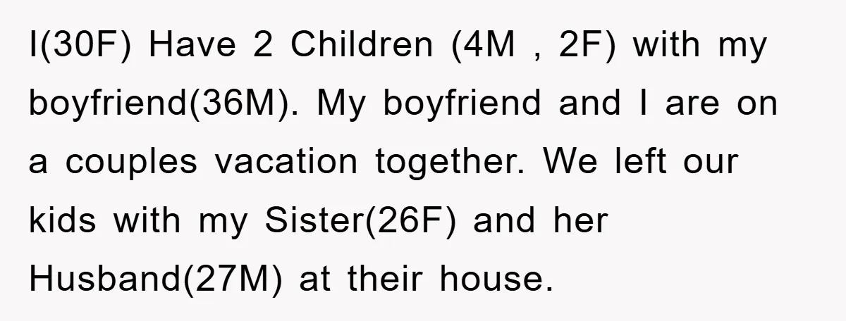 I(30F) Have 2 Children (4M , 2F) with my boyfriend(36M). My boyfriend and I are on a couples vacation together. We left our kids with my Sister(26F) and her Husband(27M)...