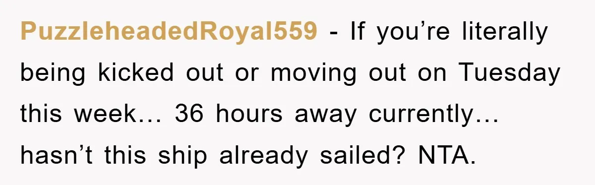 PuzzleheadedRoyal559 - If you’re literally being kicked out or moving out on Tuesday this week… 36 hours away currently… hasn’t this ship already sailed? NTA.