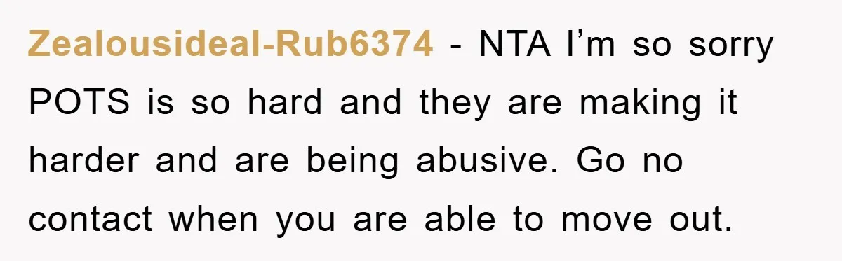 Zealousideal-Rub6374 - NTA I’m so sorry POTS is so hard and they are making it harder and are being abusive. Go no contact when you are able to move out.