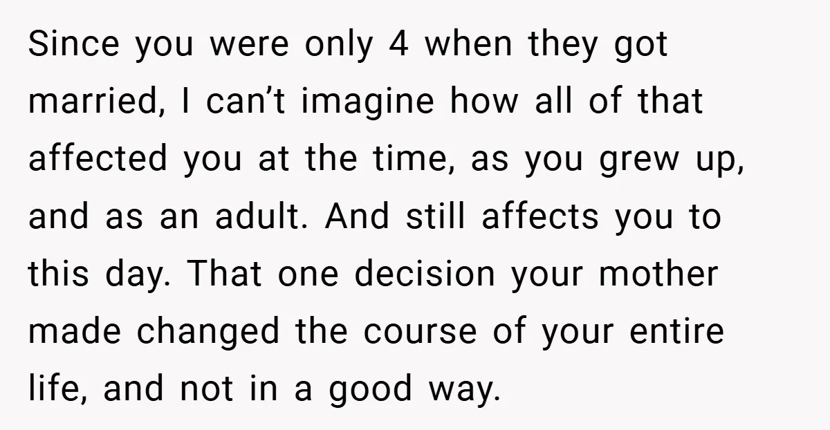 Since you were only 4 when they got married, I can’t imagine how all of that affected you at the time, as you grew up, and as an adult. And...