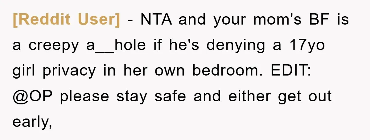 [Reddit User] - NTA and your mom's BF is a creepy a__hole if he's denying a 17yo girl privacy in her own bedroom. EDIT: @OP please stay safe and either...