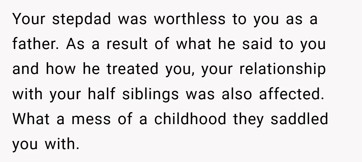 Your stepdad was worthless to you as a father. As a result of what he said to you and how he treated you, your relationship with your half siblings was...