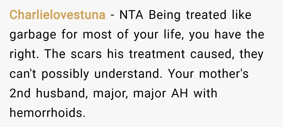 Charlielovestuna − NTA Being treated like garbage for most of your life, you have the right. The scars his treatment caused, they can't possibly understand. Your mother's 2nd husband, major,...
