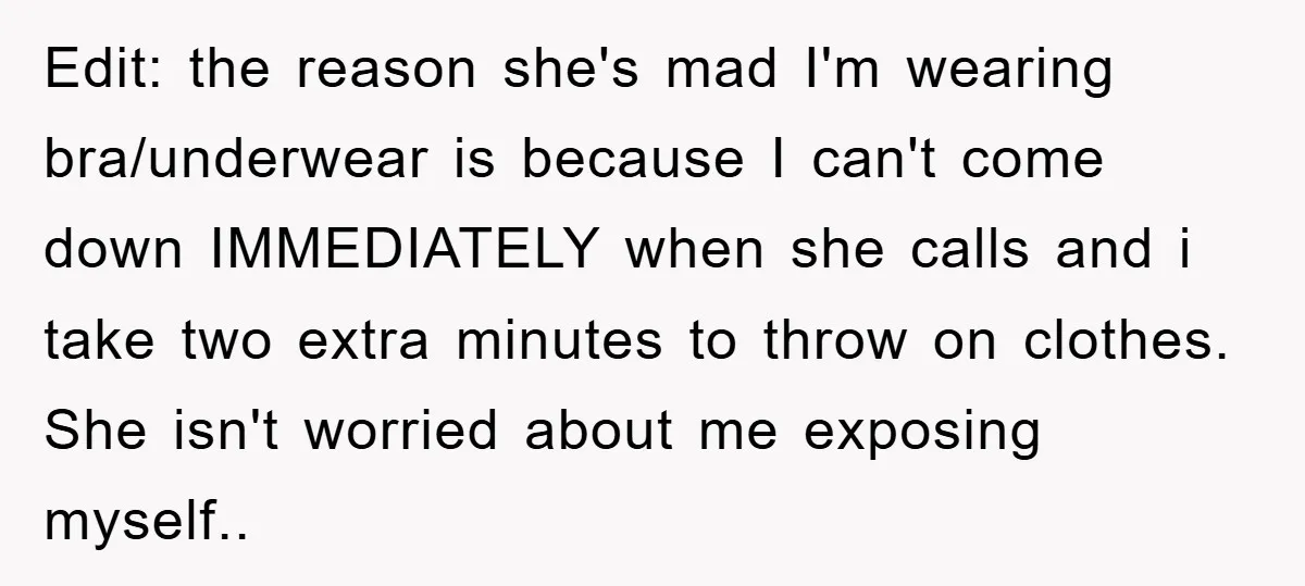 Edit: the reason she's mad I'm wearing bra/underwear is because I can't come down IMMEDIATELY when she calls and i take two extra minutes to throw on clothes. She isn't...