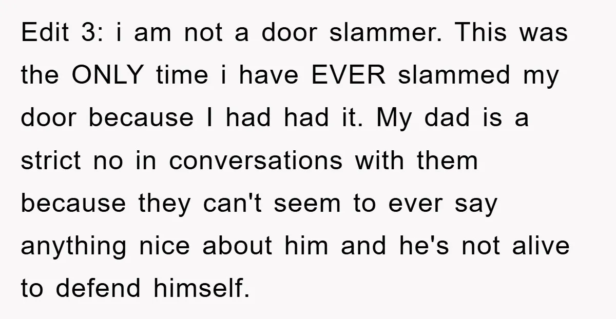 Edit 3: i am not a door slammer. This was the ONLY time i have EVER slammed my door because I had had it. My dad is a strict no...