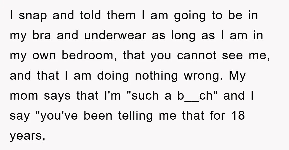 I snap and told them I am going to be in my bra and underwear as long as I am in my own bedroom, that you cannot see me, and...