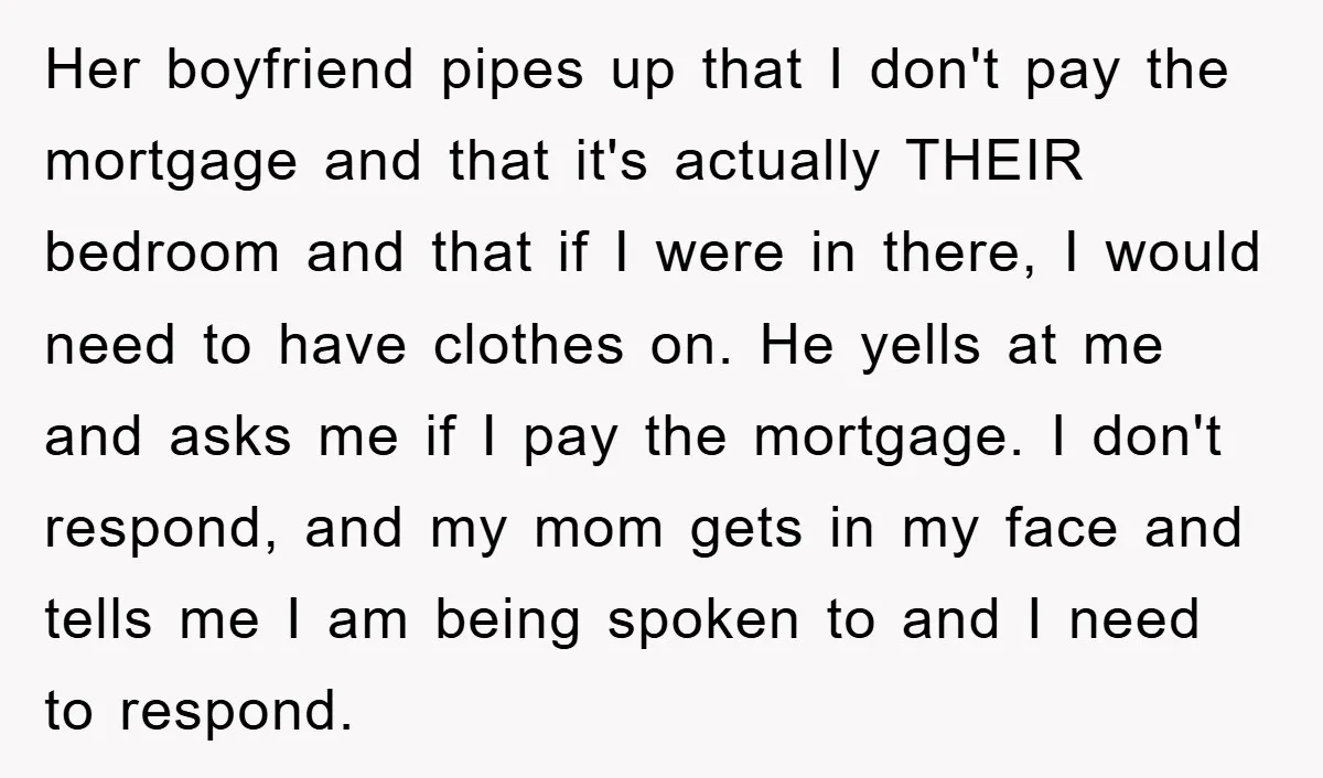 Her boyfriend pipes up that I don't pay the mortgage and that it's actually THEIR bedroom and that if I were in there, I would need to have clothes on....