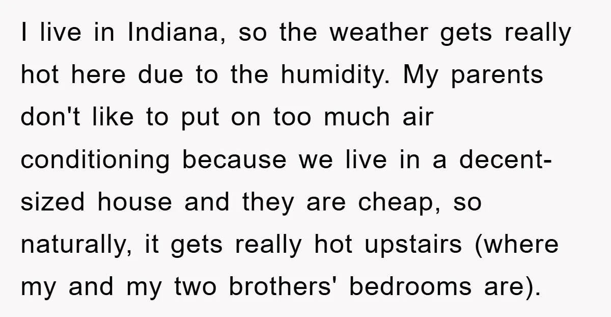 I live in Indiana, so the weather gets really hot here due to the humidity. My parents don't like to put on too much air conditioning because we live in...