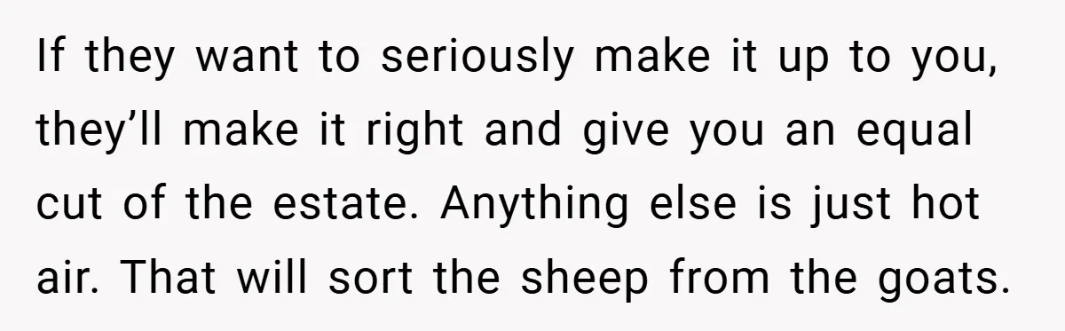 If they want to seriously make it up to you, they’ll make it right and give you an equal cut of the estate. Anything else is just hot air. That...