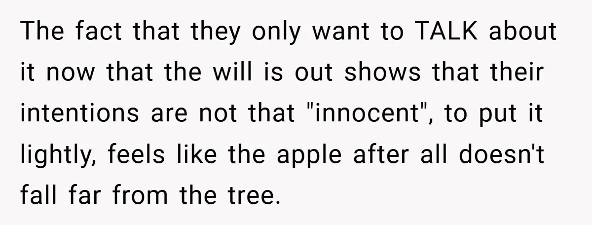 The fact that they only want to TALK about it now that the will is out shows that their intentions are not that "innocent", to put it lightly, feels like...
