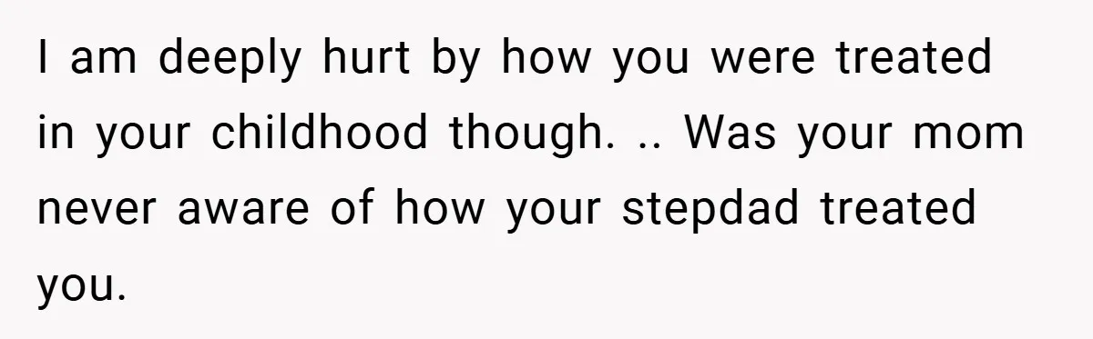 I am deeply hurt by how you were treated in your childhood though. .. Was your mom never aware of how your stepdad treated you.