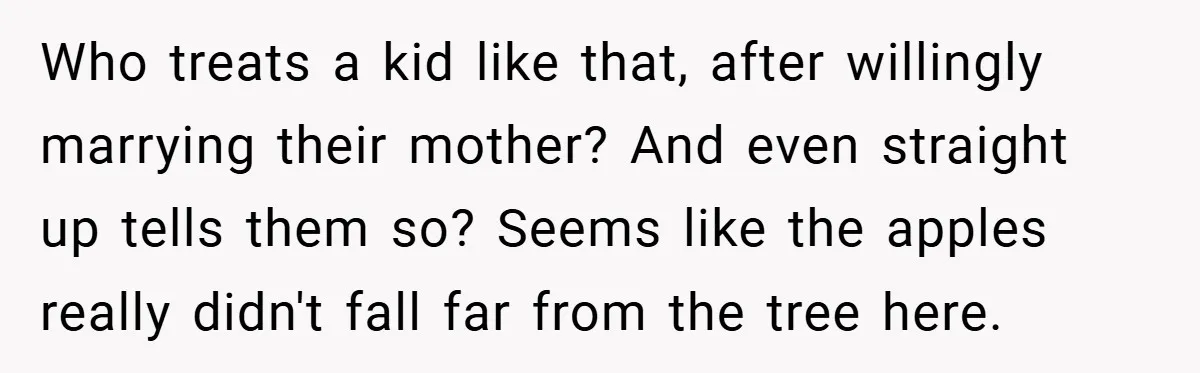 Who treats a kid like that, after willingly marrying their mother? And even straight up tells them so? Seems like the apples really didn't fall far from the tree here.