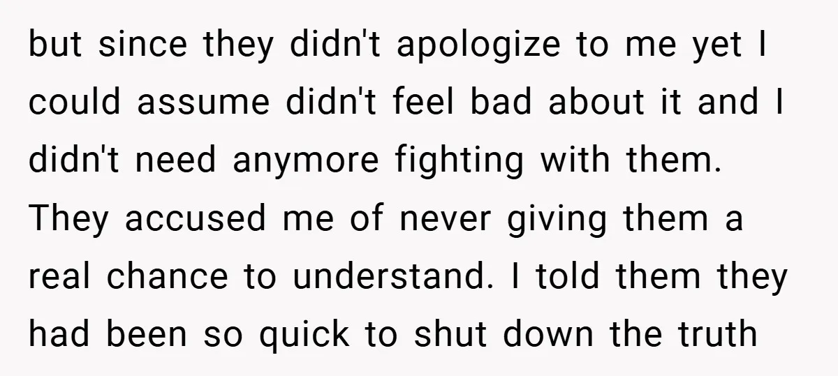 but since they didn't apologize to me yet I could assume didn't feel bad about it and I didn't need anymore fighting with them. They accused me of never giving...