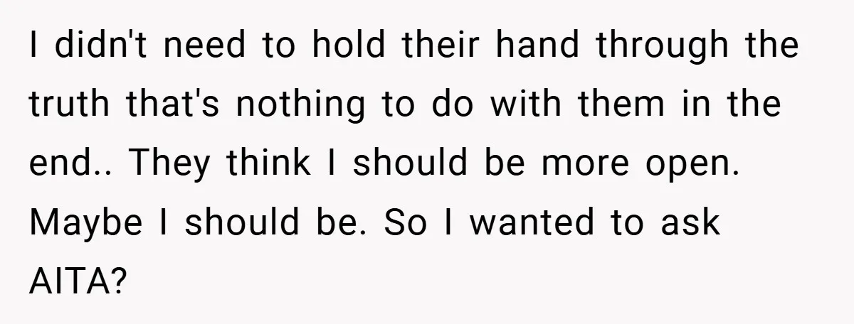 I didn't need to hold their hand through the truth that's nothing to do with them in the end.. They think I should be more open. Maybe I should be....